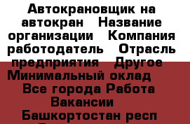 Автокрановщик на автокран › Название организации ­ Компания-работодатель › Отрасль предприятия ­ Другое › Минимальный оклад ­ 1 - Все города Работа » Вакансии   . Башкортостан респ.,Баймакский р-н